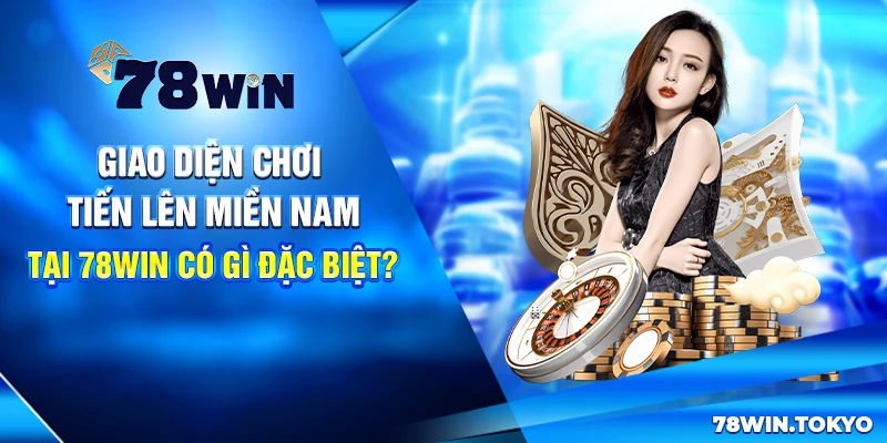 Chiến Thuật Đánh Tiến Lên Miền Nam Tại 78WIN Bất Bại 10 Giao diện chơi Tiến lên miền Nam tại 78win có gì đặc biệt?